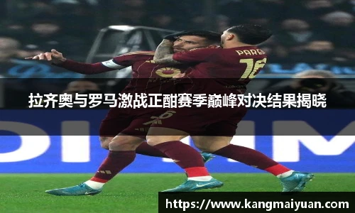 拉齐奥与罗马激战正酣赛季巅峰对决结果揭晓