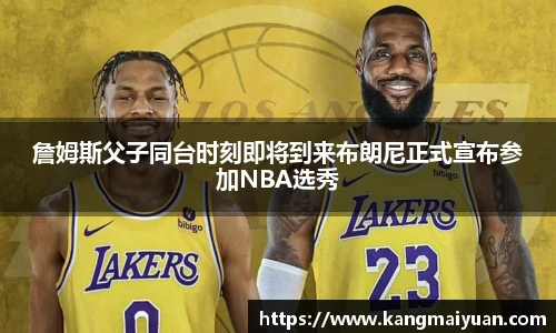 詹姆斯父子同台时刻即将到来布朗尼正式宣布参加NBA选秀